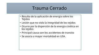 Trauma Cerrado
• Resulta de la aplicación de energía sobre los
Tejidos
• Lesión que no viola la integridad de los tejidos
• Ocurre por la dispersión de la energía cinética en
los tejidos
• Principal causa son los accidentes de transito
• Se asocia a mayor mortalidad en USA.
 