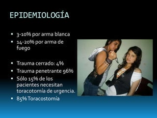 EPIDEMIOLOGÍA3-10% por arma blanca14-20% por arma de fuegoTrauma cerrado: 4%Trauma penetrante 96%Sólo 15% de los pacientes necesitan toracotomía de urgencia.85% Toracostomía