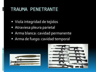 TRAUMA PENETRANTEViola integridad de tejidosAtraviesa pleura parietalArma blanca: cavidad permanenteArma de fuego: cavidad temporal