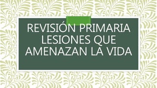 REVISIÓN PRIMARIA
LESIONES QUE
AMENAZAN LA VIDA
 