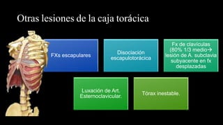 Otras lesiones de la caja torácica
FXs escapulares
Disociación
escapulotorácica
Fx de clavículas
(80% 1/3 medio
lesión de A. subclavia
subyacente en fx
desplazadas
Luxación de Art.
Esternoclavicular.
Tórax inestable.
 