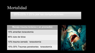 Mortalidad
20%-25% + 25% por las complicaciones
Manejo trauma torácico ( en promedio)
15% ameritan toracotomía
85% tubo de tórax
10% trauma cerrado toracotomía
15%-30% Traumas penetrantes toracotomía
 