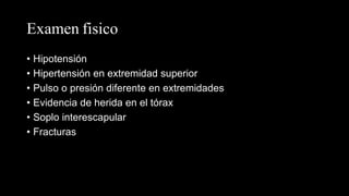 Examen fisico
• Hipotensión
• Hipertensión en extremidad superior
• Pulso o presión diferente en extremidades
• Evidencia de herida en el tórax
• Soplo interescapular
• Fracturas
 