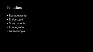 Estudios
• Esofagograma
• Endoscopia
• Broncoscopia
• Arteriografía
• Toracoscopia
 