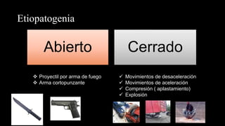 Etiopatogenia
Abierto Cerrado
 Movimientos de desaceleración
 Movimientos de aceleración
 Compresión ( aplastamiento)
 Explosión
 Proyectil por arma de fuego
 Arma cortopunzante
 