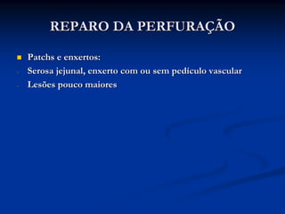 REPARO DA PERFURAÇÃO

    Patchs e enxertos:
-   Serosa jejunal, enxerto com ou sem pedículo vascular
-   Lesões pouco maiores
 
