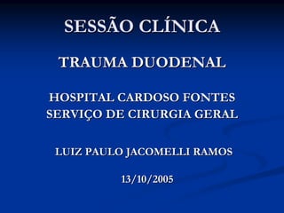 SESSÃO CLÍNICA
 TRAUMA DUODENAL

HOSPITAL CARDOSO FONTES
SERVIÇO DE CIRURGIA GERAL

 LUIZ PAULO JACOMELLI RAMOS

          13/10/2005
 