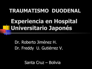 Experiencia en Hospital
Universitario Japonés
Dr. Roberto Jiménez H.
Dr. Freddy U. Gutiérrez V.
TRAUMATISMO DUODENAL
Santa Cruz – Bolivia
 