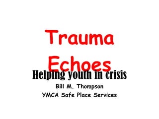 Trauma Echoes Helping youth in crisis Bill M. Thompson YMCA Safe Place Services 