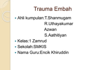 Trauma Embah
 Ahli kumpulan:T.Shanmugam
R.Uthayakumar
Azwan
S.Aathitiyan
 Kelas:1 Zamrud
 Sekolah:SMKIS
 Nama Guru:Encik Khiruddin
 