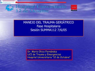 MANEJO DEL TRAUMA GERIÁTRICOFase Hospitalaria Sesión SUMMA112 7/6/05 Dr. Mario Chico Fernández UCI de Trauma y Emergencias Hospital Universitario “12 de Octubre” 
