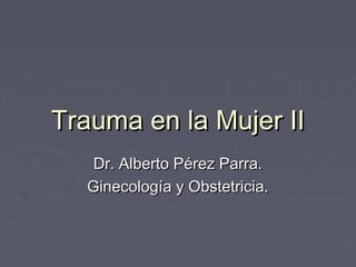 Trauma en la Mujer IITrauma en la Mujer II
Dr. Alberto Pérez Parra.Dr. Alberto Pérez Parra.
Ginecología y Obstetricia.Ginecología y Obstetricia.
 