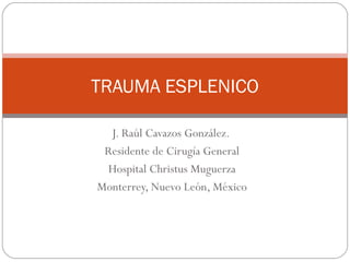 TRAUMA ESPLENICO

  J. Raúl Cavazos González.
 Residente de Cirugía General
 Hospital Christus Muguerza
Monterrey, Nuevo León, México
 