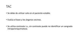 TAC
• Se debe de utilizar solo en el paciente estable.
• Evalúa el bazo y los órganos vecinos.
• Se utiliza contraste i.v., sin contraste puede no identificar un sangrado
intraparenquimatoso.
 