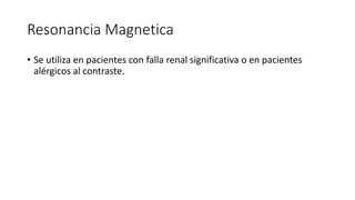 Resonancia Magnetica
• Se utiliza en pacientes con falla renal significativa o en pacientes
alérgicos al contraste.
 