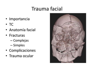Trauma facial
• Importancia
• TC
• Anatomía facial
• Fracturas
– Complejas
– Simples
• Complicaciones
• Trauma ocular
 