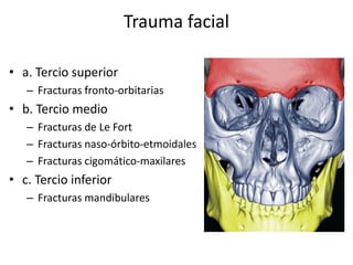 Trauma facial
• a. Tercio superior
– Fracturas fronto-orbitarias
• b. Tercio medio
– Fracturas de Le Fort
– Fracturas naso-órbito-etmoidales
– Fracturas cigomático-maxilares
• c. Tercio inferior
– Fracturas mandibulares
 