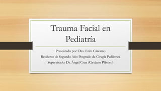 Trauma Facial en
Pediatría
Presentado por: Dra. Erim Cárcamo
Residente de Segundo Año Posgrado de Cirugía Pediátrica
Supervisado: Dr. Ángel Cruz (Cirujano Plástico)
 