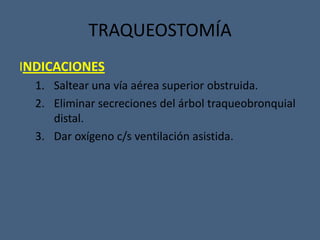 INDICACIONES
1. Saltear una vía aérea superior obstruida.
2. Eliminar secreciones del árbol traqueobronquial
distal.
3. Dar oxígeno c/s ventilación asistida.
TRAQUEOSTOMÍA
 