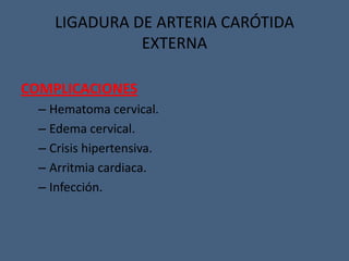 COMPLICACIONES
– Hematoma cervical.
– Edema cervical.
– Crisis hipertensiva.
– Arritmia cardiaca.
– Infección.
LIGADURA DE ARTERIA CARÓTIDA
EXTERNA
 