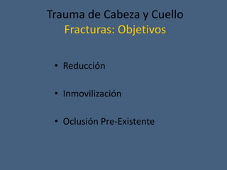 Trauma de Cabeza y Cuello
Fracturas: Objetivos
• Reducción
• Inmovilización
• Oclusión Pre-Existente
 