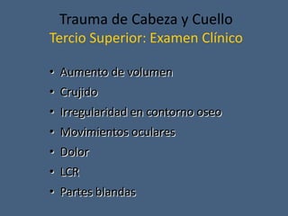 Trauma de Cabeza y Cuello
Tercio Superior: Examen Clínico
• Aumento de volumen
• Crujido
• Irregularidad en contorno oseo
• Movimientos oculares
• Dolor
• LCR
• Partes blandas
 