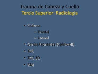 Trauma de Cabeza y Cuello
Tercio Superior: Radiología
• Cráneo
– Frontal
– Lateral
• Senos Frontales (Caldwell)
• TAC
• TAC 3D
• RM
 