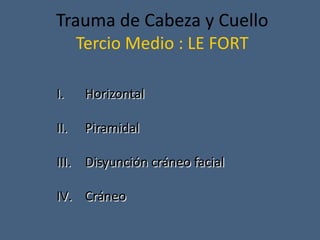 Trauma de Cabeza y Cuello
Tercio Medio : LE FORT
I. Horizontal
II. Piramidal
III. Disyunción cráneo facial
IV. Cráneo
 