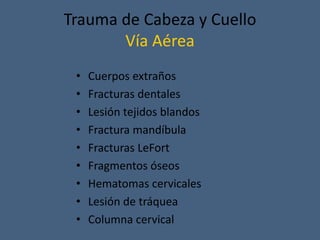 Trauma de Cabeza y Cuello
Vía Aérea
• Cuerpos extraños
• Fracturas dentales
• Lesión tejidos blandos
• Fractura mandíbula
• Fracturas LeFort
• Fragmentos óseos
• Hematomas cervicales
• Lesión de tráquea
• Columna cervical
 