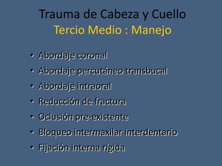 Trauma de Cabeza y Cuello
Tercio Medio : Manejo
• Abordaje coronal
• Abordaje percutáneo transbucal
• Abordaje intraoral
• Reducción de fractura
• Oclusión pre-existente
• Bloqueo intermaxilar interdentario
• Fijación interna rígida
 