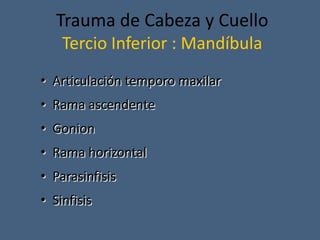 Trauma de Cabeza y Cuello
Tercio Inferior : Mandíbula
• Articulación temporo maxilar
• Rama ascendente
• Gonion
• Rama horizontal
• Parasinfisis
• Sinfisis
 