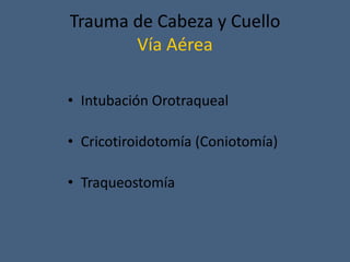 Trauma de Cabeza y Cuello
Vía Aérea
• Intubación Orotraqueal
• Cricotiroidotomía (Coniotomía)
• Traqueostomía
 