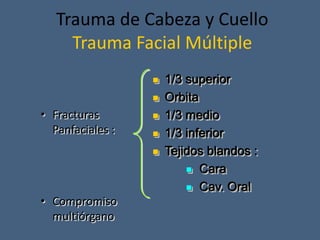 Trauma de Cabeza y Cuello
Trauma Facial Múltiple
• Fracturas
Panfaciales :
• Compromiso
multiórgano
 1/3 superior
 Orbita
 1/3 medio
 1/3 inferior
 Tejidos blandos :
 Cara
 Cav. Oral
 