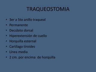 TRAQUEOSTOMIA
• 3er a 5to anillo traqueal
• Permanente
• Decúbito dorsal
• Hiperextensión de cuello
• Horquilla esternal
• Cartílago tiroides
• Línea media
• 2 cm. por encima de horquilla
 