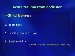 Acute trauma from occlusion
• Clinical features :

1. Tooth pain.

2. Sensitivity to percussion.

3. Tooth mobility.
                     (CARRANZA'S clinical periodntology 9th edition - 396)
 