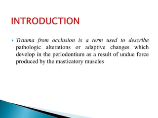  Trauma from occlusion is a term used to describe
pathologic alterations or adaptive changes which
develop in the periodontium as a result of undue force
produced by the masticatory muscles
 