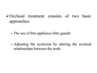 Occlusal treatment consists of two basic
approaches:
– The use of bite appliance (bite guard)
– Adjusting the occlusion by altering the occlusal
relationships between the teeth.
 