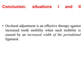 Conclusion: situations I and II
• Occlusal adjustment is an effective therapy against
increased tooth mobility when such mobility is
caused by an increased width of the periodontal
ligament.
 