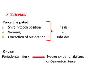 Outcome:
Force dissipated
i. Shift in tooth position heals
ii. Wearing &
iii. Correction of restoration subsides
Or else
Periodontal injury Necrosis+ perio. abscess
or Cementum tears
 