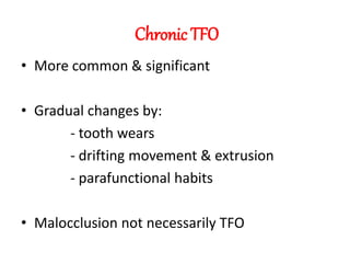 Chronic TFO
• More common & significant
• Gradual changes by:
- tooth wears
- drifting movement & extrusion
- parafunctional habits
• Malocclusion not necessarily TFO
 