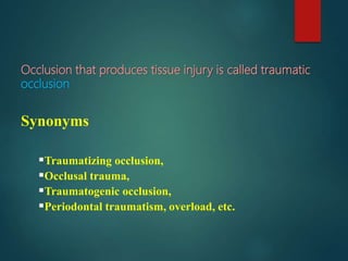 Occlusion that produces tissue injury is called traumatic
occlusion
Synonyms
Traumatizing occlusion,
Occlusal trauma,
Traumatogenic occlusion,
Periodontal traumatism, overload, etc.
 