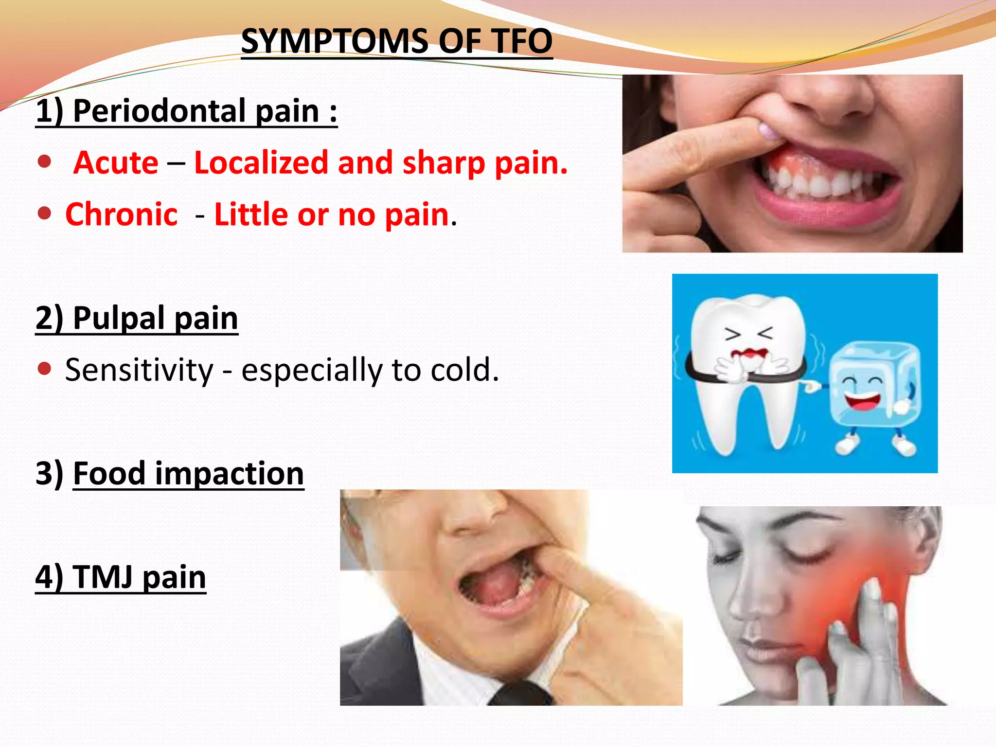 SYMPTOMS OF TFO
1) Periodontal pain :
 Acute – Localized and sharp pain.
 Chronic - Little or no pain.
2) Pulpal pain
 Sensitivity - especially to cold.
3) Food impaction
4) TMJ pain
 