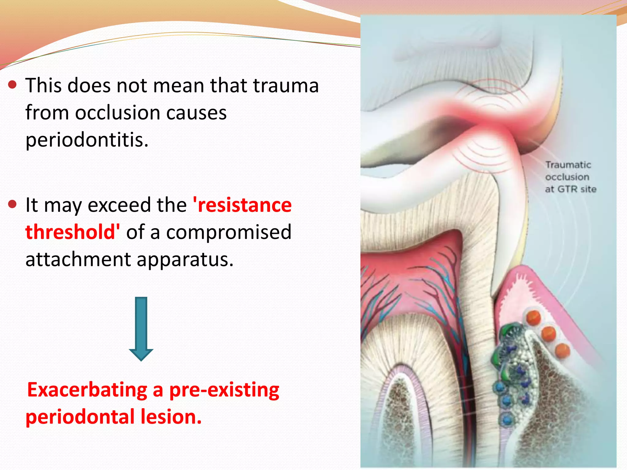  This does not mean that trauma
from occlusion causes
periodontitis.
 It may exceed the 'resistance
threshold' of a compromised
attachment apparatus.
Exacerbating a pre-existing
periodontal lesion.
 