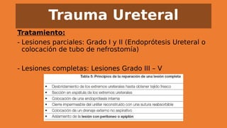Trauma Ureteral
Tratamiento:
- Lesiones parciales: Grado I y II (Endoprótesis Ureteral o
colocación de tubo de nefrostomía)
- Lesiones completas: Lesiones Grado III – V
 