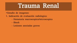Trauma Renal
•Estudio de imagenes:
1. Indicación de evaluación radiologica:
- Hematuria macroscopica/microscopica
- Shock
- Lesiones asociadas graves
 