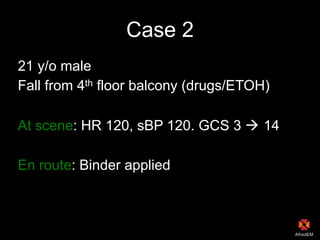 Case 2
21 y/o male
Fall from 4th floor balcony (drugs/ETOH)
At scene: HR 120, sBP 120. GCS 3 ! 14
En route: Binder applied
 