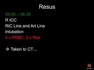 Resus
05.00 – 06.30
R ICC
RIC Line and Art Line
Intubation
4 x PRBC, 2 x Plat
! Taken to CT…
 