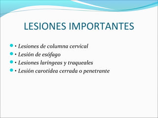 LESIONES IMPORTANTES
• Lesiones de columna cervical
• Lesión de esófago
• Lesiones laríngeas y traqueales
• Lesión carotídea cerrada o penetrante
 