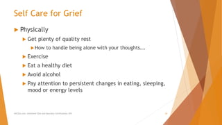 Self Care for Grief
 Physically
 Get plenty of quality rest
How to handle being alone with your thoughts….
 Exercise
 Eat a healthy diet
 Avoid alcohol
 Pay attention to persistent changes in eating, sleeping,
mood or energy levels
AllCEUs.com Unlimited CEUs and Specialty Certifications $59 24
 