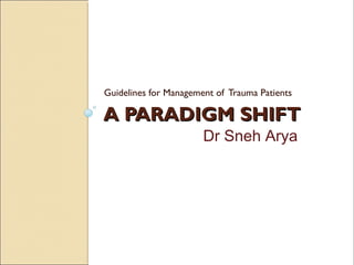 Guidelines for Management of Trauma Patients

A PARADIGM SHIFT
                       Dr Sneh Arya
 